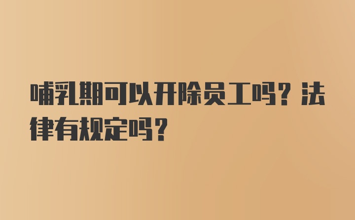 哺乳期可以开除员工吗？法律有规定吗？