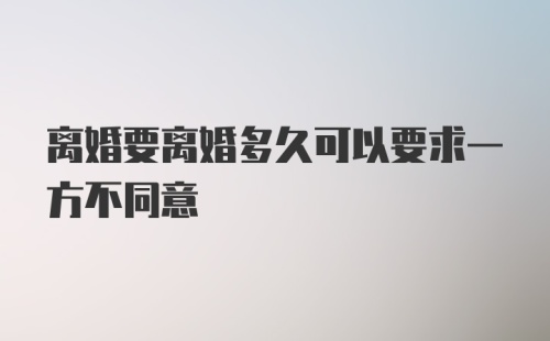 离婚要离婚多久可以要求一方不同意