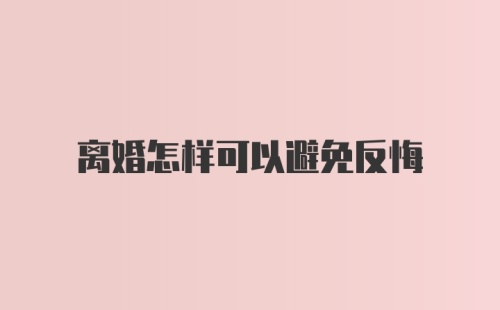 离婚怎样可以避免反悔