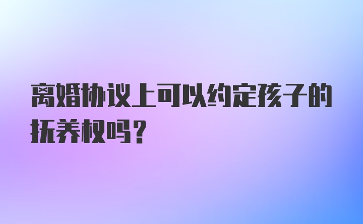 离婚协议上可以约定孩子的抚养权吗?