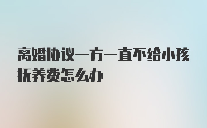 离婚协议一方一直不给小孩抚养费怎么办