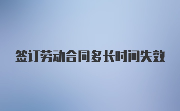 签订劳动合同多长时间失效