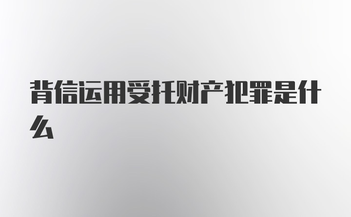 背信运用受托财产犯罪是什么