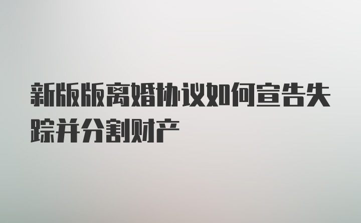 新版版离婚协议如何宣告失踪并分割财产