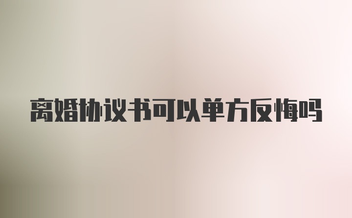 离婚协议书可以单方反悔吗