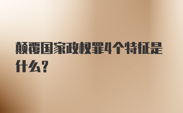 颠覆国家政权罪4个特征是什么？