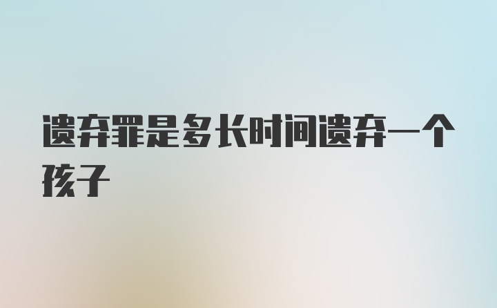 遗弃罪是多长时间遗弃一个孩子