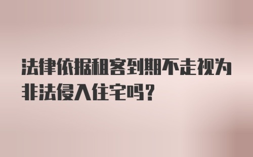 法律依据租客到期不走视为非法侵入住宅吗？