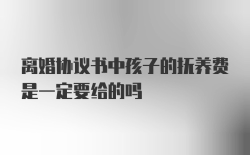 离婚协议书中孩子的抚养费是一定要给的吗