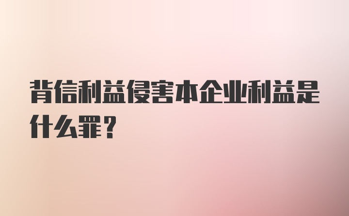 背信利益侵害本企业利益是什么罪?