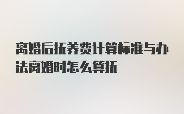 离婚后抚养费计算标准与办法离婚时怎么算抚