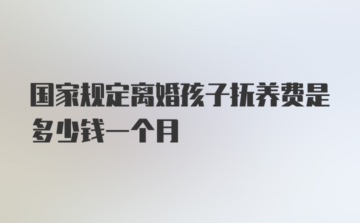 国家规定离婚孩子抚养费是多少钱一个月