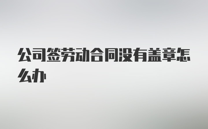 公司签劳动合同没有盖章怎么办