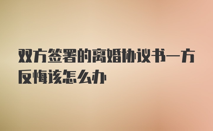 双方签署的离婚协议书一方反悔该怎么办