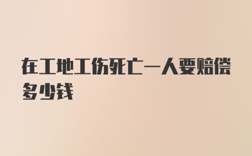 在工地工伤死亡一人要赔偿多少钱