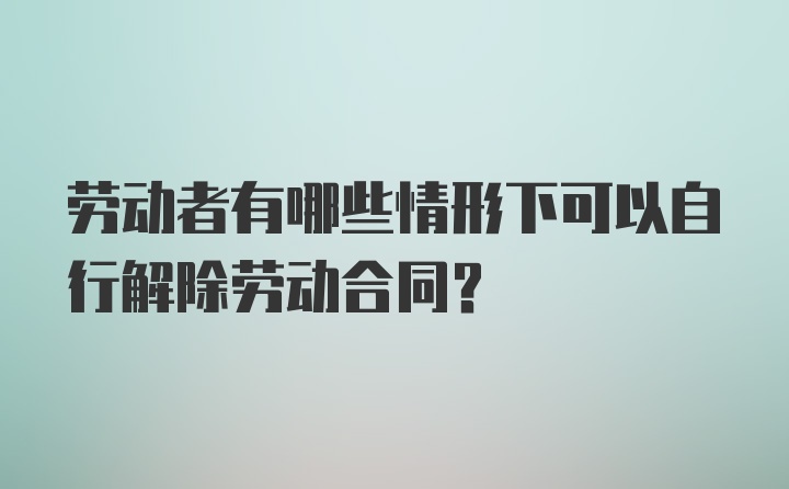 劳动者有哪些情形下可以自行解除劳动合同?