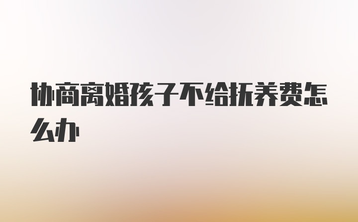 协商离婚孩子不给抚养费怎么办