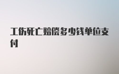 工伤死亡赔偿多少钱单位支付