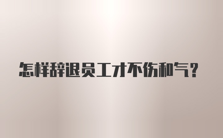 怎样辞退员工才不伤和气？