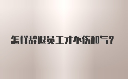 怎样辞退员工才不伤和气？