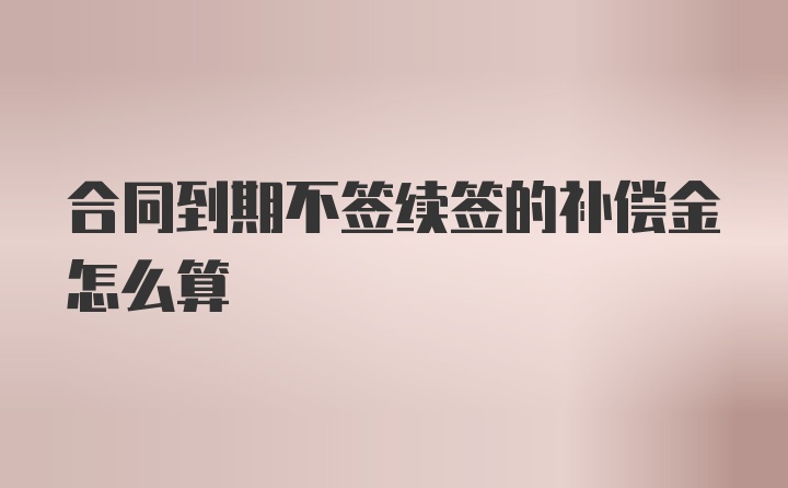 合同到期不签续签的补偿金怎么算