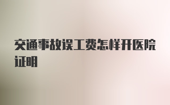 交通事故误工费怎样开医院证明