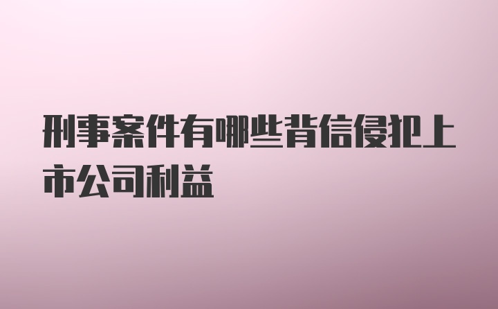 刑事案件有哪些背信侵犯上市公司利益