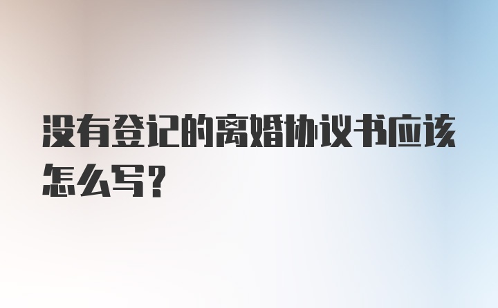 没有登记的离婚协议书应该怎么写？