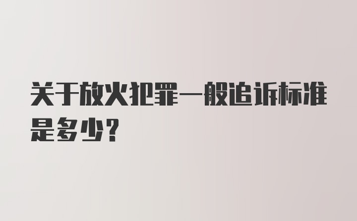 关于放火犯罪一般追诉标准是多少?