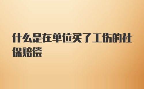 什么是在单位买了工伤的社保赔偿