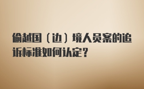 偷越国（边）境人员案的追诉标准如何认定？