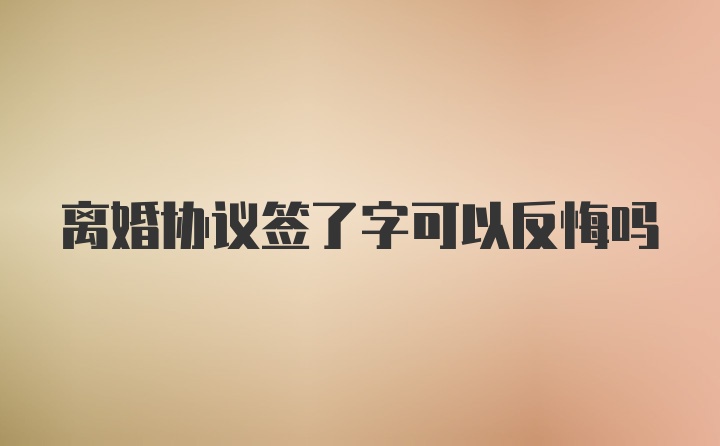 离婚协议签了字可以反悔吗