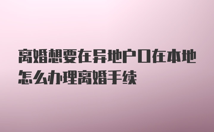 离婚想要在异地户口在本地怎么办理离婚手续