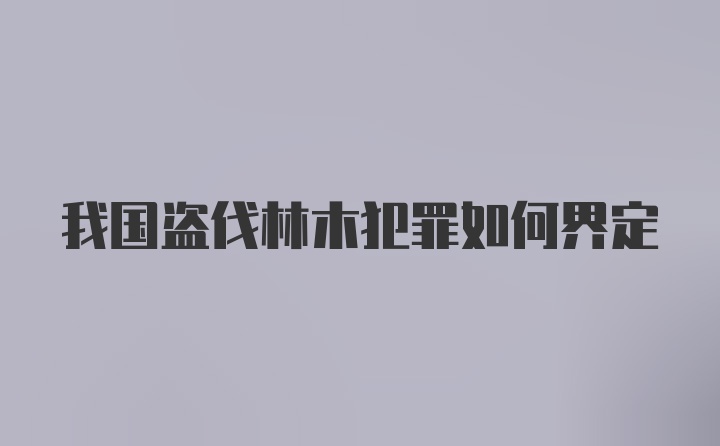 我国盗伐林木犯罪如何界定