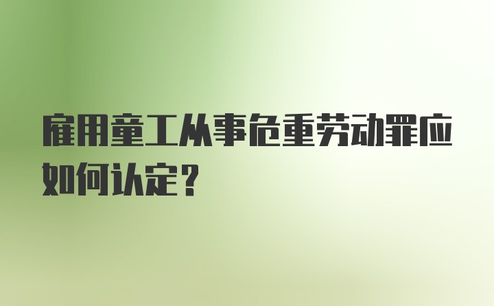 雇用童工从事危重劳动罪应如何认定？