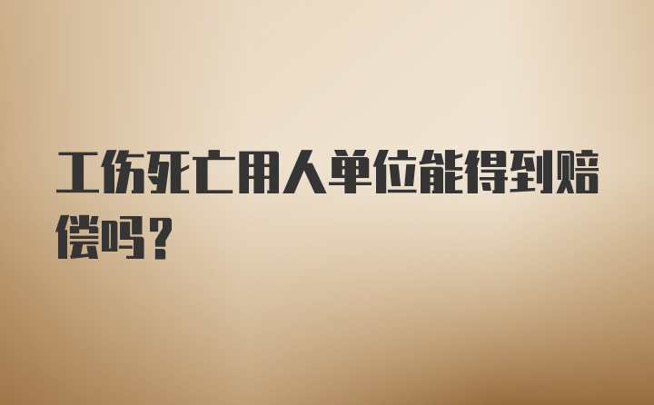 工伤死亡用人单位能得到赔偿吗？