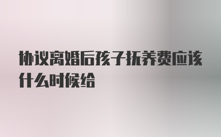 协议离婚后孩子抚养费应该什么时候给