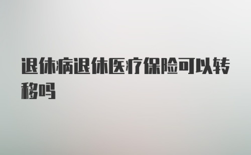 退休病退休医疗保险可以转移吗