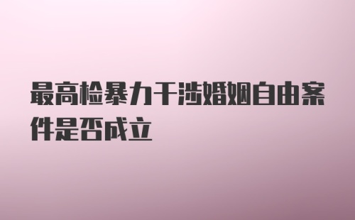 最高检暴力干涉婚姻自由案件是否成立