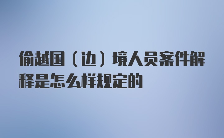 偷越国（边）境人员案件解释是怎么样规定的