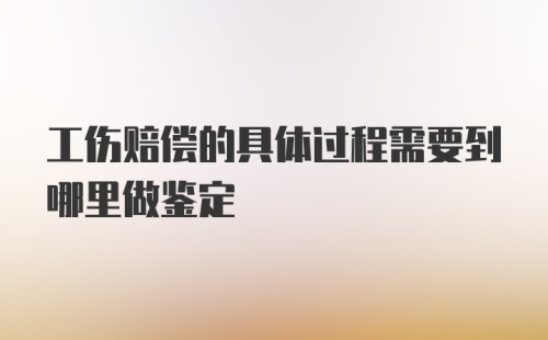 工伤赔偿的具体过程需要到哪里做鉴定