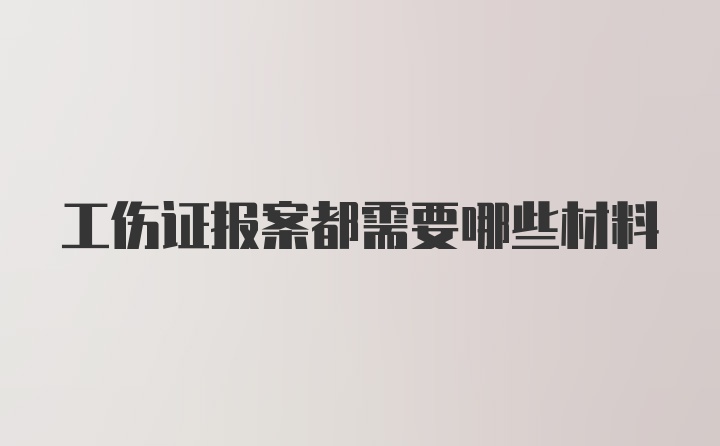 工伤证报案都需要哪些材料