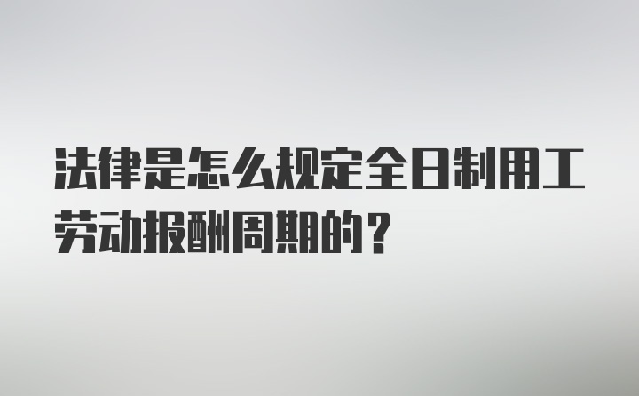 法律是怎么规定全日制用工劳动报酬周期的？