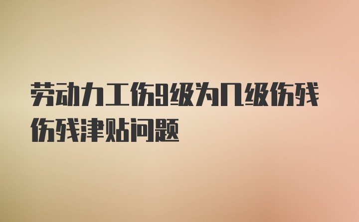 劳动力工伤9级为几级伤残伤残津贴问题