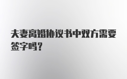 夫妻离婚协议书中双方需要签字吗？