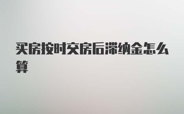 买房按时交房后滞纳金怎么算