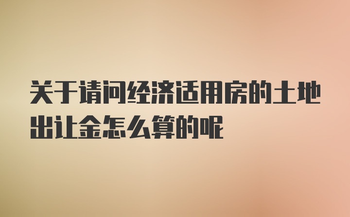 关于请问经济适用房的土地出让金怎么算的呢