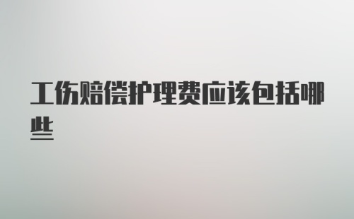 工伤赔偿护理费应该包括哪些