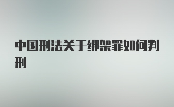 中国刑法关于绑架罪如何判刑