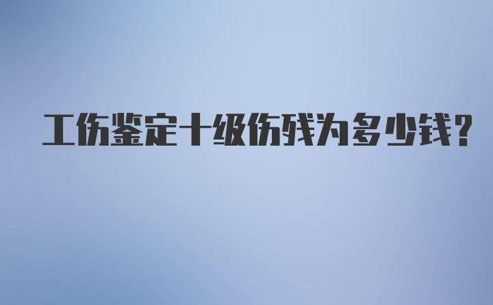 工伤鉴定十级伤残为多少钱？